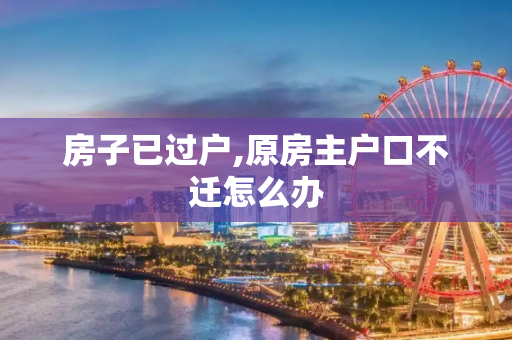 房子已过户,原房主户口不迁怎么办