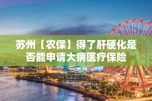 苏州【农保】得了肝硬化是否能申请大病医疗保险