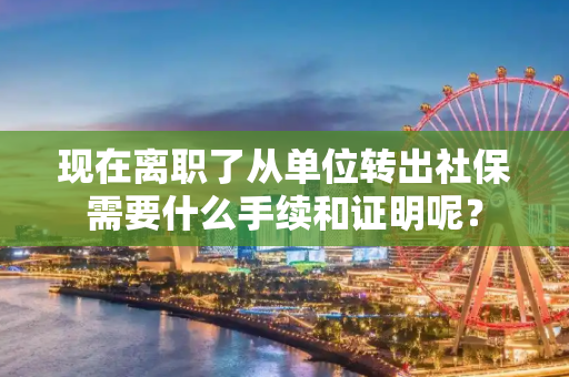 现在离职了从单位转出社保需要什么手续和证明呢？