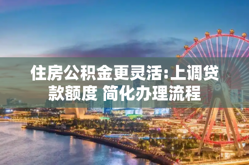 住房公积金更灵活:上调贷款额度 简化办理流程