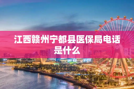 江西赣州宁都县医保局电话是什么