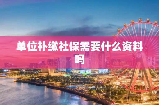 单位补缴社保需要什么资料吗