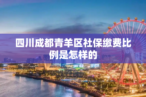 四川成都青羊区社保缴费比例是怎样的