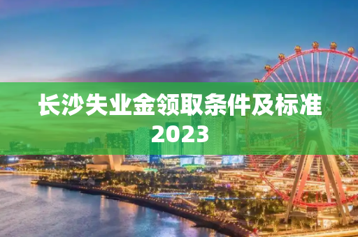 长沙失业金领取条件及标准2023