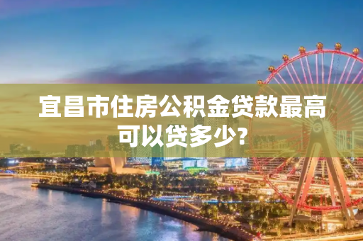 宜昌市住房公积金贷款最高可以贷多少?
