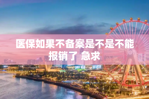 医保如果不备案是不是不能报销了 急求