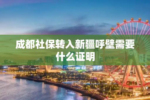 成都社保转入新疆呼壁需要什么证明