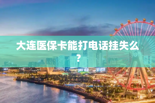 大连医保卡能打电话挂失么？