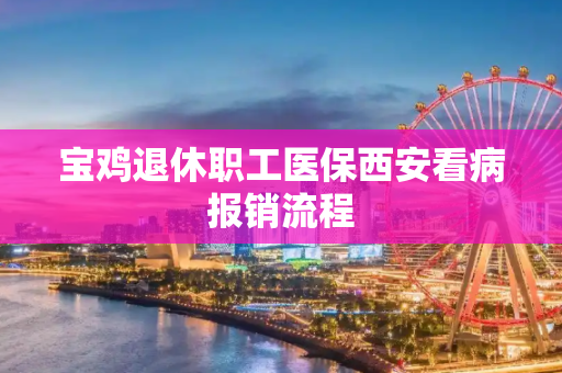 宝鸡退休职工医保西安看病报销流程