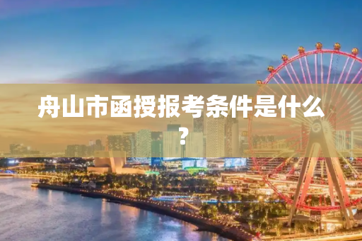 舟山市函授报考条件是什么？
