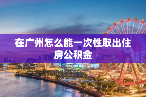 在广州怎么能一次性取出住房公积金