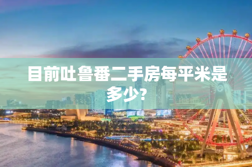 目前吐鲁番二手房每平米是多少?