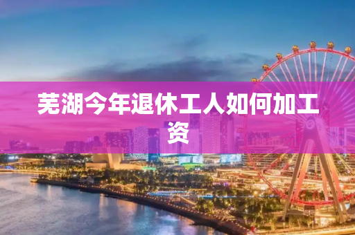 芜湖今年退休工人如何加工资