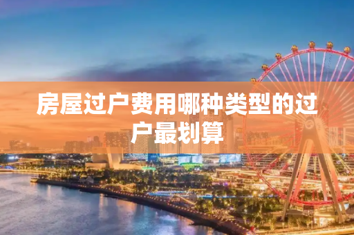 房屋过户费用哪种类型的过户最划算