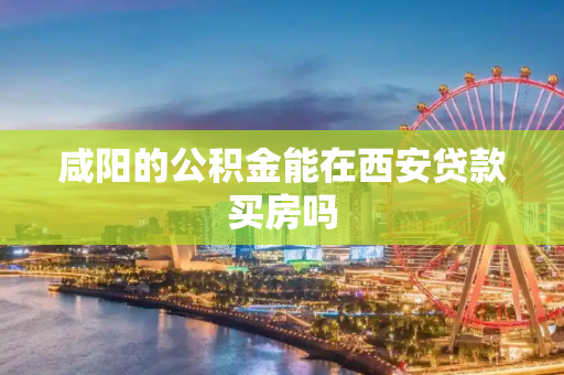 咸阳的公积金能在西安贷款买房吗