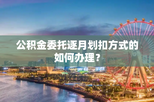 公积金委托逐月划扣方式的如何办理？