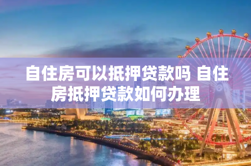 自住房可以抵押贷款吗 自住房抵押贷款如何办理