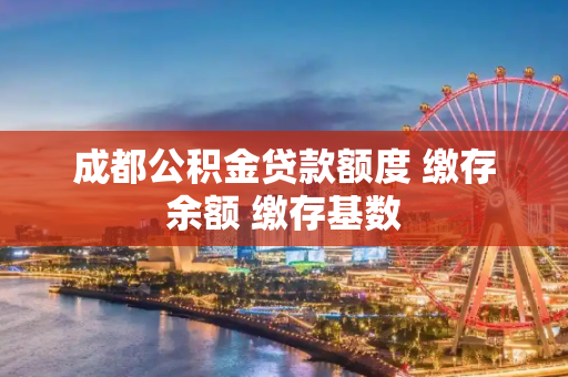 成都公积金贷款额度 缴存余额 缴存基数
