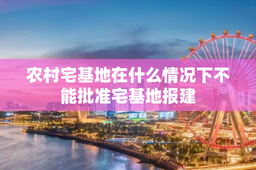 农村宅基地在什么情况下不能批准宅基地报建