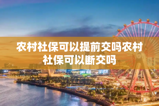 农村社保可以提前交吗农村社保可以断交吗