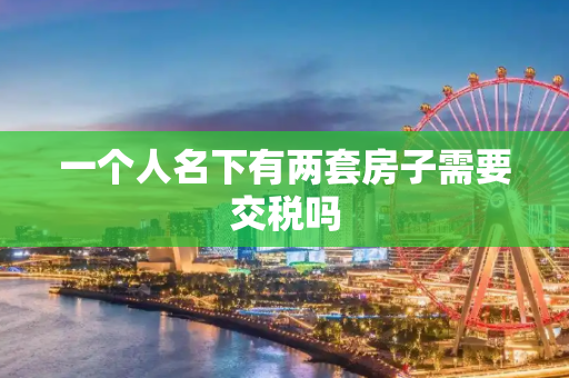 一个人名下有两套房子需要交税吗