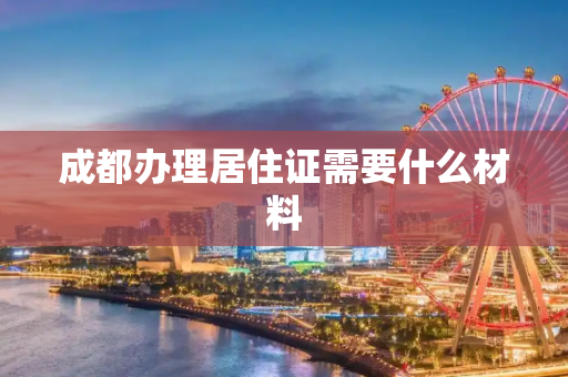 成都办理居住证需要什么材料