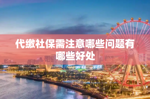 代缴社保需注意哪些问题有哪些好处
