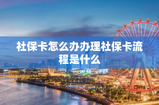 社保卡怎么办办理社保卡流程是什么