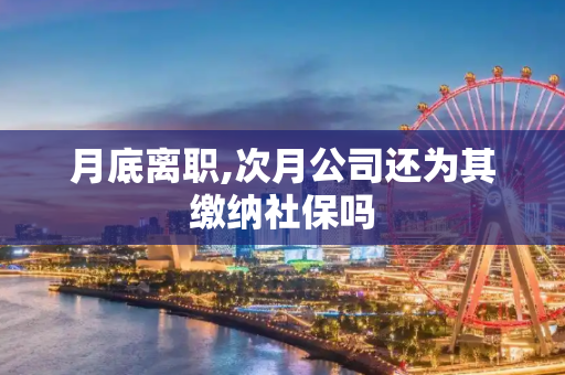 月底离职,次月公司还为其缴纳社保吗