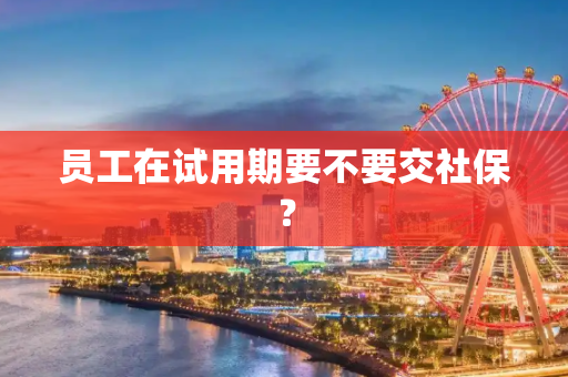 员工在试用期要不要交社保？