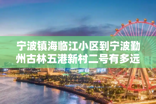 宁波镇海临江小区到宁波勤州古林五港新村二号有多远