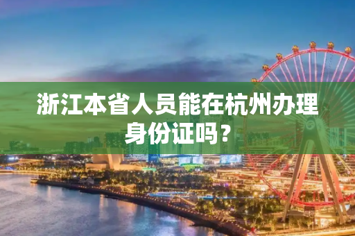 浙江本省人员能在杭州办理身份证吗？