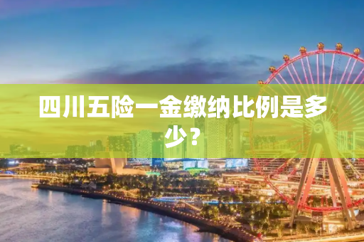 四川五险一金缴纳比例是多少？