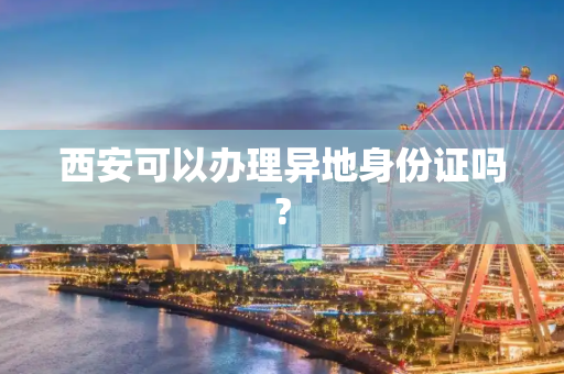 西安可以办理异地身份证吗?