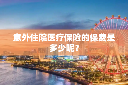 意外住院医疗保险的保费是多少呢？