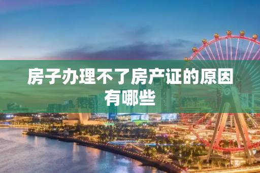 房子办理不了房产证的原因有哪些