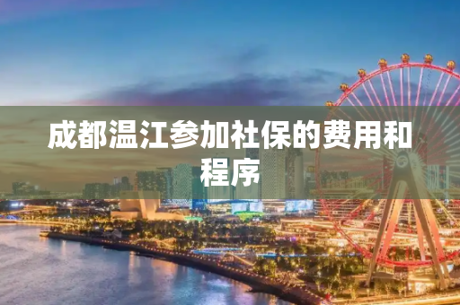 成都温江参加社保的费用和程序