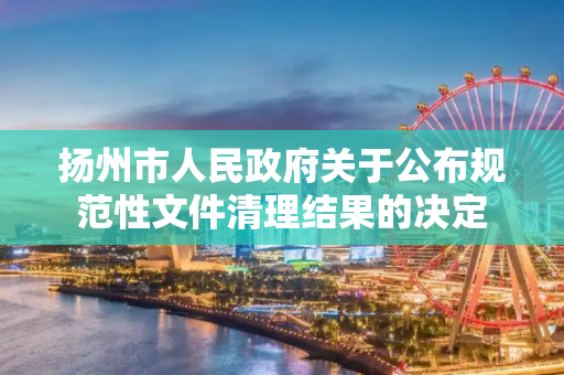 扬州市人民政府关于公布规范性文件清理结果的决定