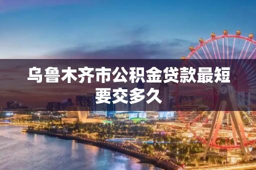 乌鲁木齐市公积金贷款最短要交多久