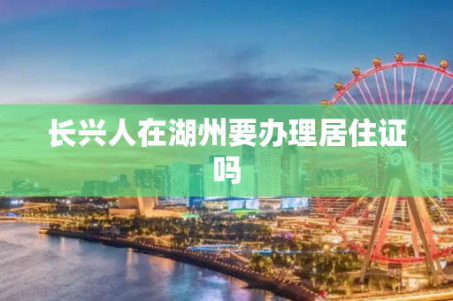 长兴人在湖州要办理居住证吗