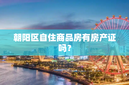 朝阳区自住商品房有房产证吗？