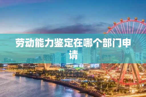 劳动能力鉴定在哪个部门申请