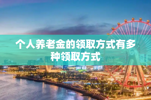个人养老金的领取方式有多种领取方式