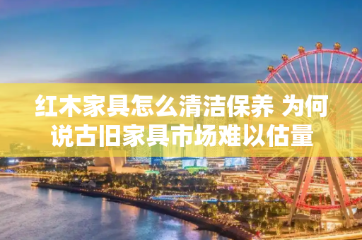 红木家具怎么清洁保养 为何说古旧家具市场难以估量