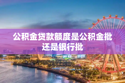 公积金贷款额度是公积金批还是银行批