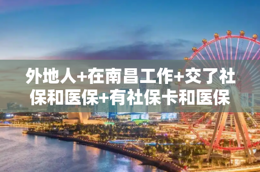 外地人+在南昌工作+交了社保和医保+有社保卡和医保卡的吗?