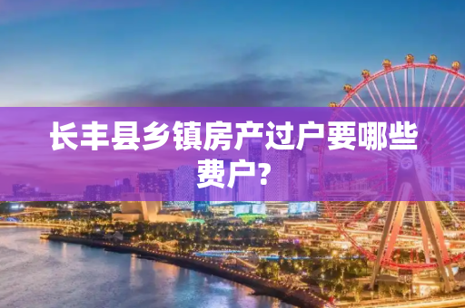 长丰县乡镇房产过户要哪些费户?