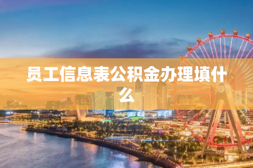 员工信息表公积金办理填什么