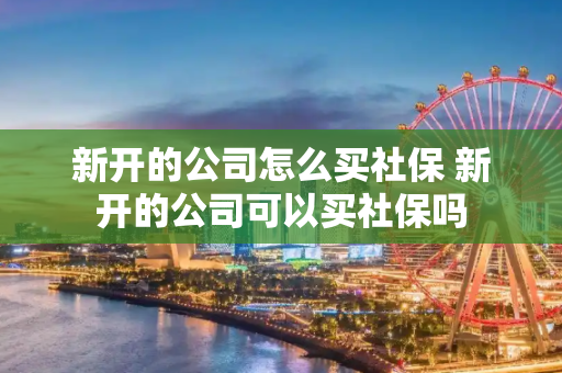 新开的公司怎么买社保 新开的公司可以买社保吗
