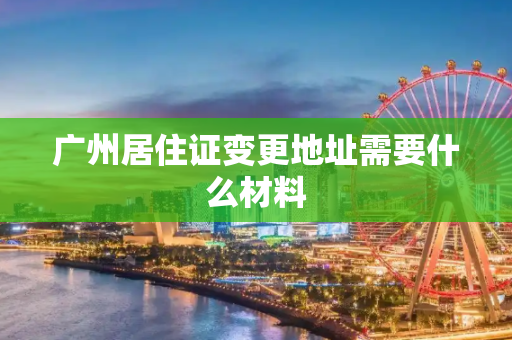 广州居住证变更地址需要什么材料